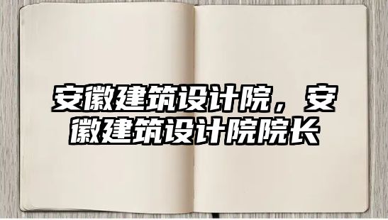 安徽建筑設(shè)計院，安徽建筑設(shè)計院院長