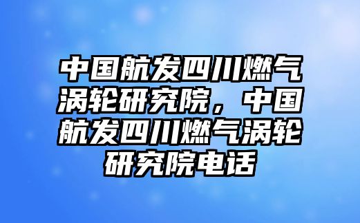 中國航發(fā)四川燃氣渦輪研究院，中國航發(fā)四川燃氣渦輪研究院電話