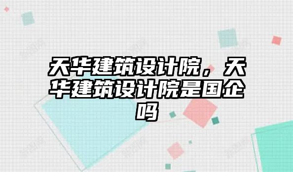 天華建筑設(shè)計(jì)院，天華建筑設(shè)計(jì)院是國(guó)企嗎