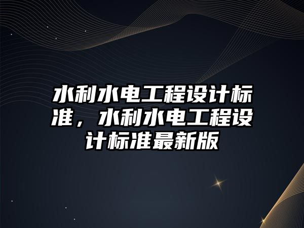 水利水電工程設計標準，水利水電工程設計標準最新版