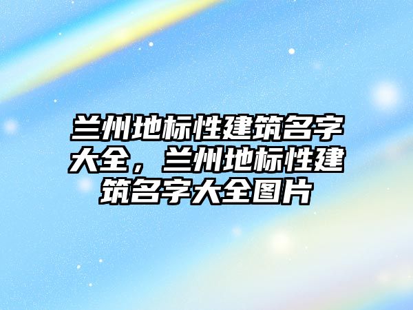 蘭州地標性建筑名字大全，蘭州地標性建筑名字大全圖片