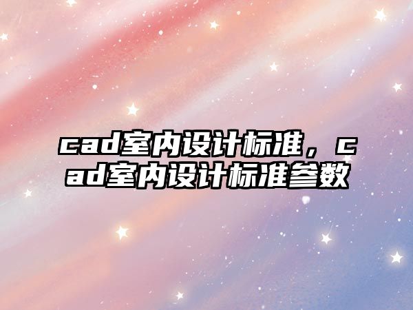 cad室內(nèi)設(shè)計(jì)標(biāo)準(zhǔn)，cad室內(nèi)設(shè)計(jì)標(biāo)準(zhǔn)參數(shù)