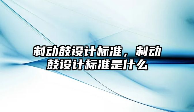 制動鼓設(shè)計標準，制動鼓設(shè)計標準是什么