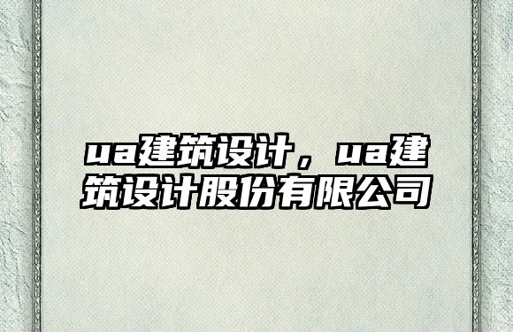 ua建筑設(shè)計(jì)，ua建筑設(shè)計(jì)股份有限公司