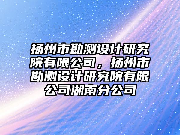 揚州市勘測設(shè)計研究院有限公司，揚州市勘測設(shè)計研究院有限公司湖南分公司