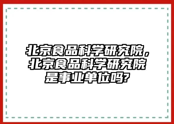 北京食品科學(xué)研究院，北京食品科學(xué)研究院是事業(yè)單位嗎?