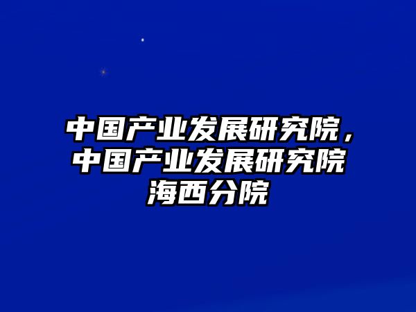 中國產(chǎn)業(yè)發(fā)展研究院，中國產(chǎn)業(yè)發(fā)展研究院海西分院