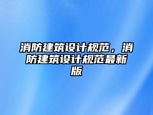 消防建筑設計規(guī)范，消防建筑設計規(guī)范最新版