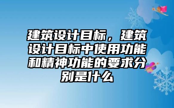 建筑設(shè)計目標，建筑設(shè)計目標中使用功能和精神功能的要求分別是什么