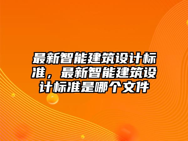 最新智能建筑設(shè)計(jì)標(biāo)準(zhǔn)，最新智能建筑設(shè)計(jì)標(biāo)準(zhǔn)是哪個(gè)文件