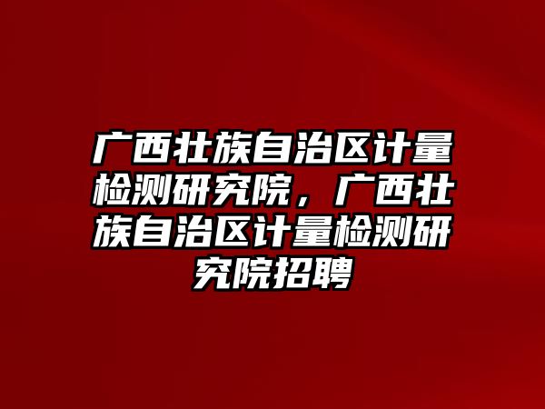 廣西壯族自治區(qū)計量檢測研究院，廣西壯族自治區(qū)計量檢測研究院招聘