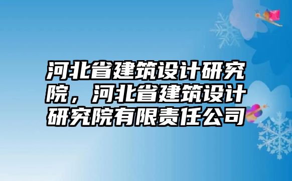 河北省建筑設(shè)計(jì)研究院，河北省建筑設(shè)計(jì)研究院有限責(zé)任公司