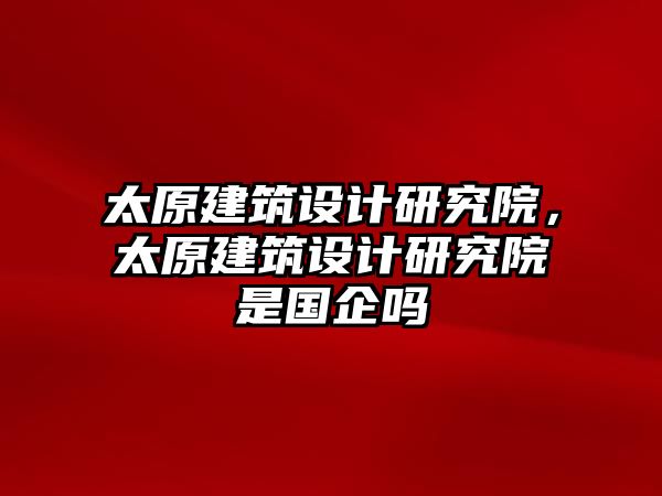 太原建筑設(shè)計研究院，太原建筑設(shè)計研究院是國企嗎