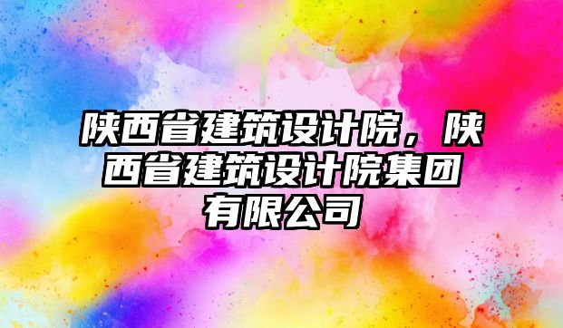 陜西省建筑設(shè)計(jì)院，陜西省建筑設(shè)計(jì)院集團(tuán)有限公司