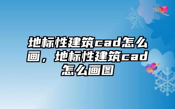 地標(biāo)性建筑cad怎么畫，地標(biāo)性建筑cad怎么畫圖