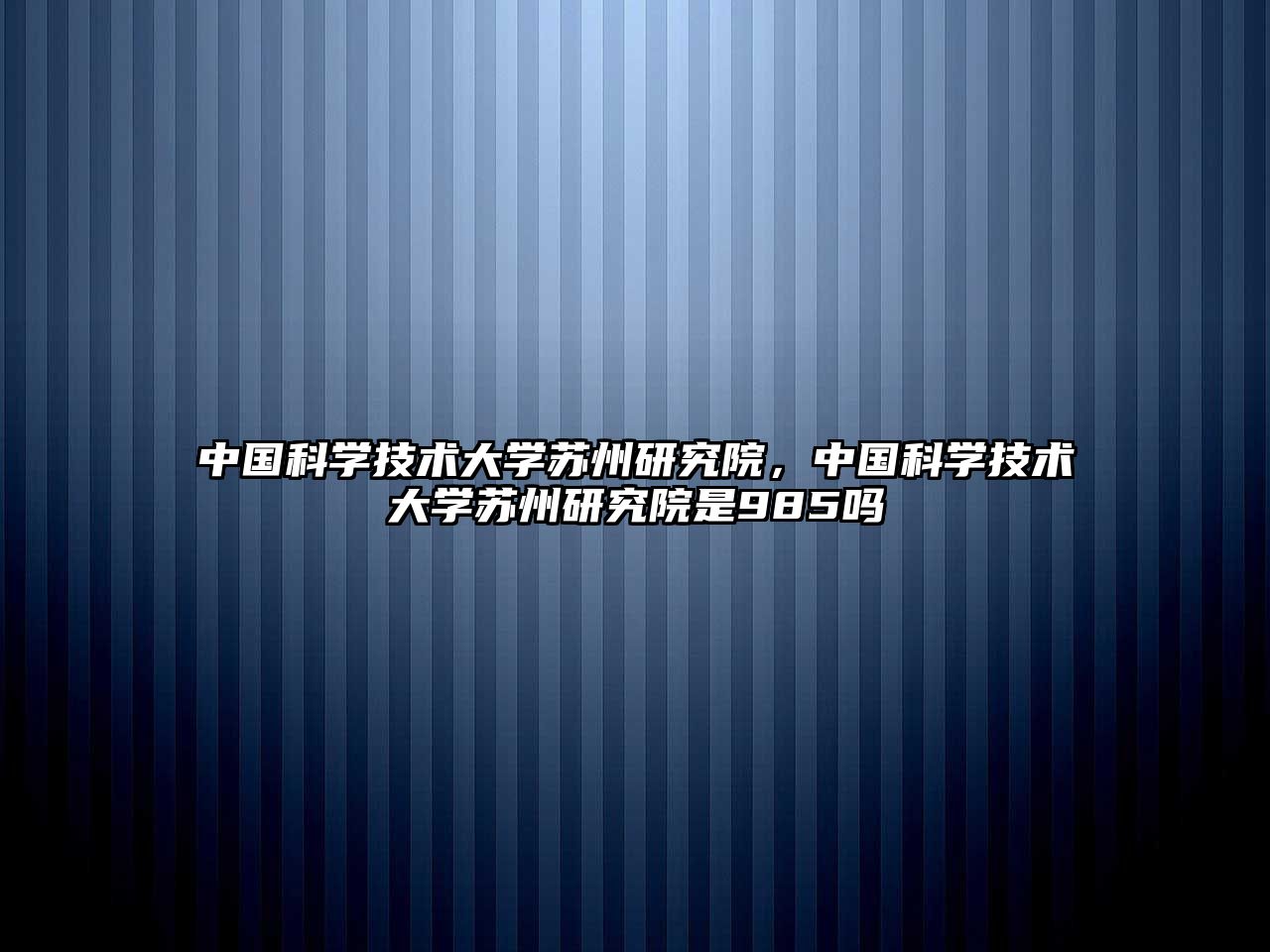 中國科學技術大學蘇州研究院，中國科學技術大學蘇州研究院是985嗎