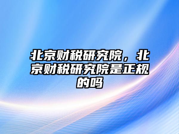 北京財(cái)稅研究院，北京財(cái)稅研究院是正規(guī)的嗎