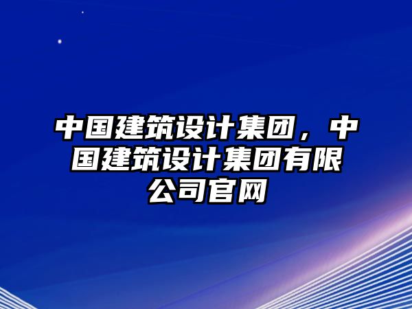 中國建筑設(shè)計(jì)集團(tuán)，中國建筑設(shè)計(jì)集團(tuán)有限公司官網(wǎng)