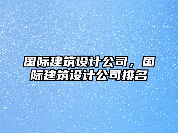 國際建筑設計公司，國際建筑設計公司排名