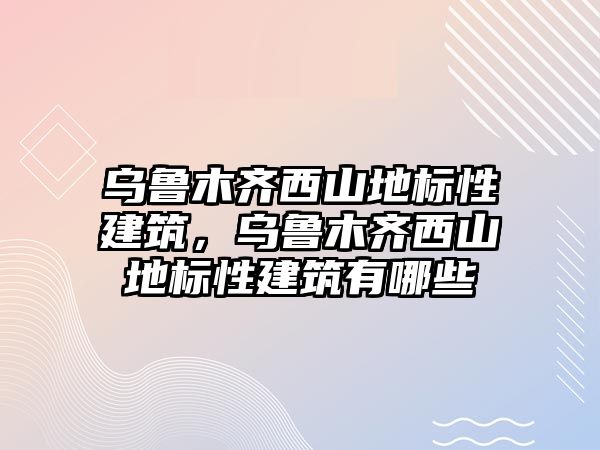 烏魯木齊西山地標性建筑，烏魯木齊西山地標性建筑有哪些