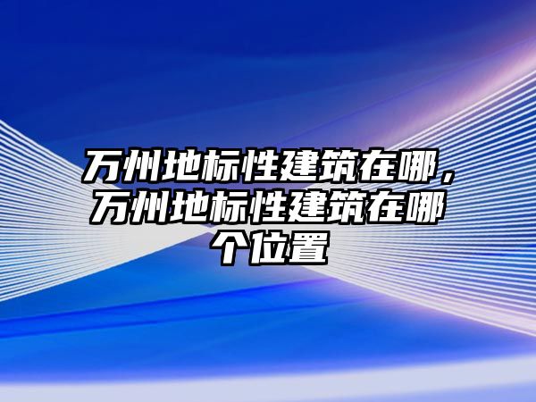 萬(wàn)州地標(biāo)性建筑在哪，萬(wàn)州地標(biāo)性建筑在哪個(gè)位置