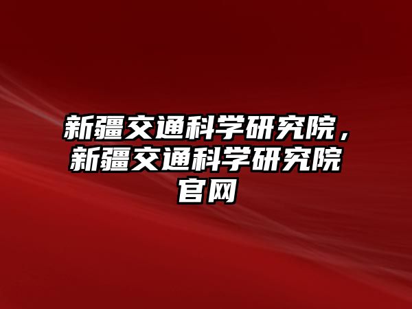 新疆交通科學(xué)研究院，新疆交通科學(xué)研究院官網(wǎng)