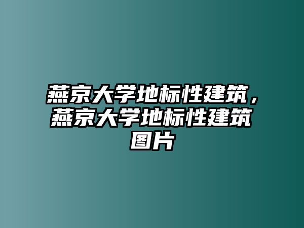 燕京大學(xué)地標(biāo)性建筑，燕京大學(xué)地標(biāo)性建筑圖片