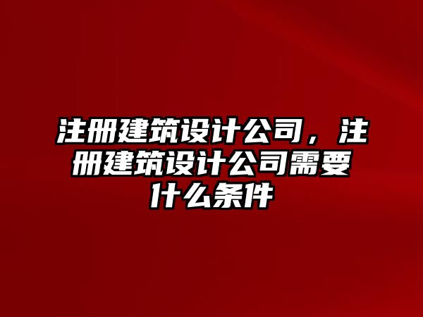 注冊建筑設(shè)計公司，注冊建筑設(shè)計公司需要什么條件