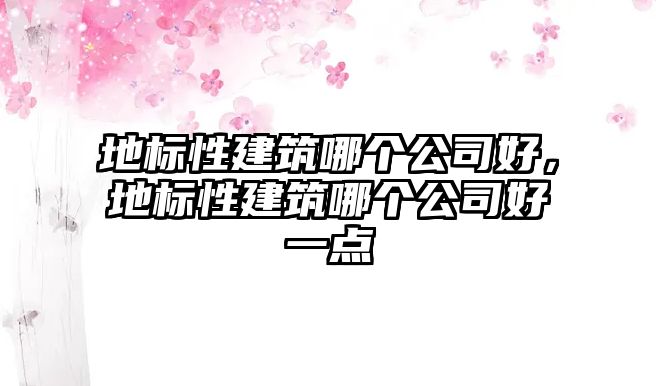 地標(biāo)性建筑哪個(gè)公司好，地標(biāo)性建筑哪個(gè)公司好一點(diǎn)