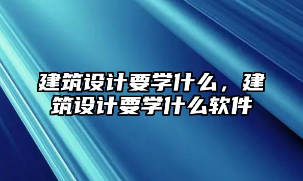 建筑設計要學什么，建筑設計要學什么軟件