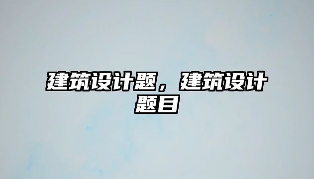 建筑設(shè)計(jì)題，建筑設(shè)計(jì)題目