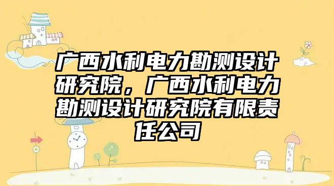 廣西水利電力勘測(cè)設(shè)計(jì)研究院，廣西水利電力勘測(cè)設(shè)計(jì)研究院有限責(zé)任公司