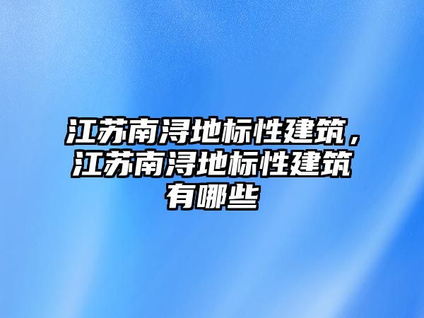 江蘇南潯地標(biāo)性建筑，江蘇南潯地標(biāo)性建筑有哪些