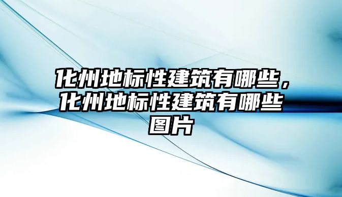 化州地標(biāo)性建筑有哪些，化州地標(biāo)性建筑有哪些圖片