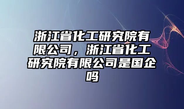 浙江省化工研究院有限公司，浙江省化工研究院有限公司是國企嗎