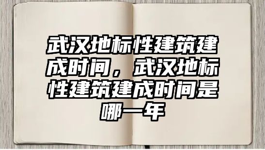 武漢地標性建筑建成時間，武漢地標性建筑建成時間是哪一年