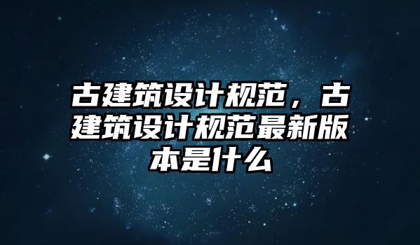 古建筑設(shè)計(jì)規(guī)范，古建筑設(shè)計(jì)規(guī)范最新版本是什么