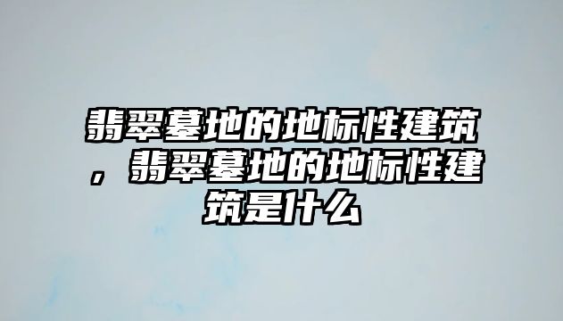 翡翠墓地的地標性建筑，翡翠墓地的地標性建筑是什么