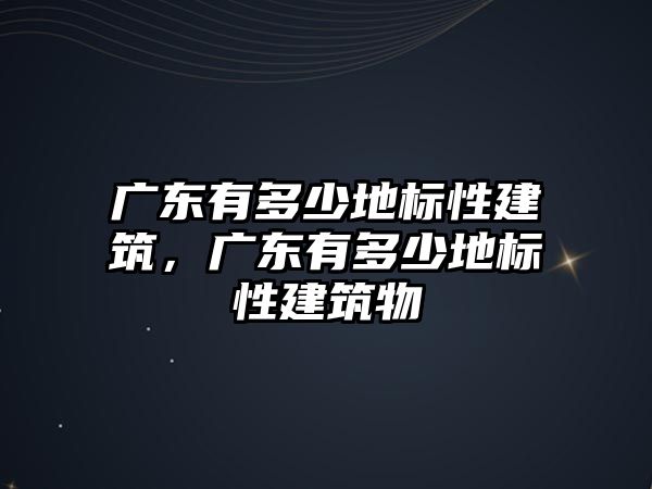 廣東有多少地標(biāo)性建筑，廣東有多少地標(biāo)性建筑物