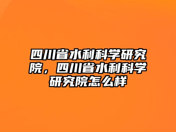 四川省水利科學研究院，四川省水利科學研究院怎么樣