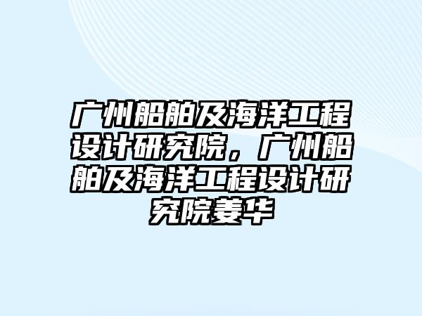 廣州船舶及海洋工程設(shè)計(jì)研究院，廣州船舶及海洋工程設(shè)計(jì)研究院姜華