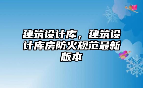 建筑設(shè)計庫，建筑設(shè)計庫房防火規(guī)范最新版本