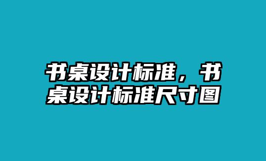 書桌設(shè)計(jì)標(biāo)準(zhǔn)，書桌設(shè)計(jì)標(biāo)準(zhǔn)尺寸圖