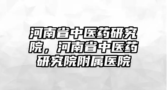 河南省中醫(yī)藥研究院，河南省中醫(yī)藥研究院附屬醫(yī)院