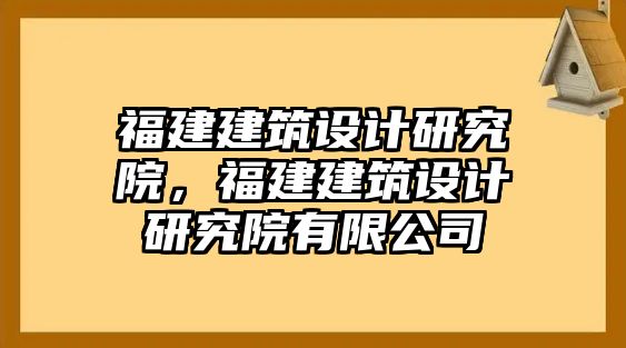 福建建筑設(shè)計(jì)研究院，福建建筑設(shè)計(jì)研究院有限公司