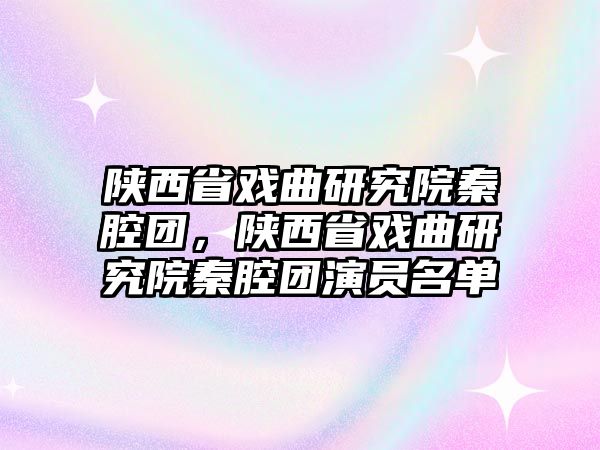 陜西省戲曲研究院秦腔團(tuán)，陜西省戲曲研究院秦腔團(tuán)演員名單