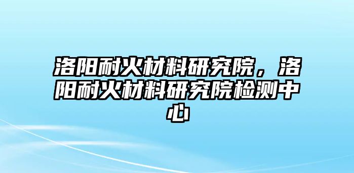 洛陽耐火材料研究院，洛陽耐火材料研究院檢測中心