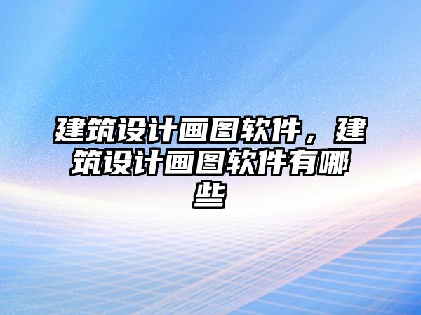 建筑設(shè)計畫圖軟件，建筑設(shè)計畫圖軟件有哪些