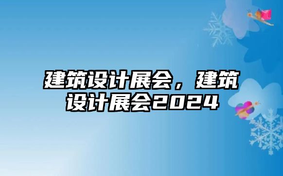 建筑設(shè)計(jì)展會(huì)，建筑設(shè)計(jì)展會(huì)2024