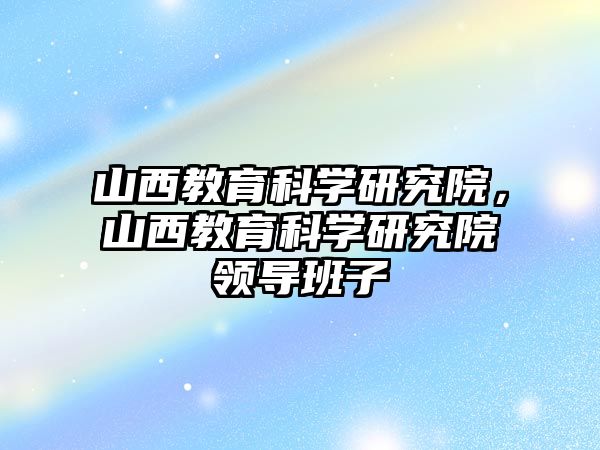 山西教育科學研究院，山西教育科學研究院領導班子